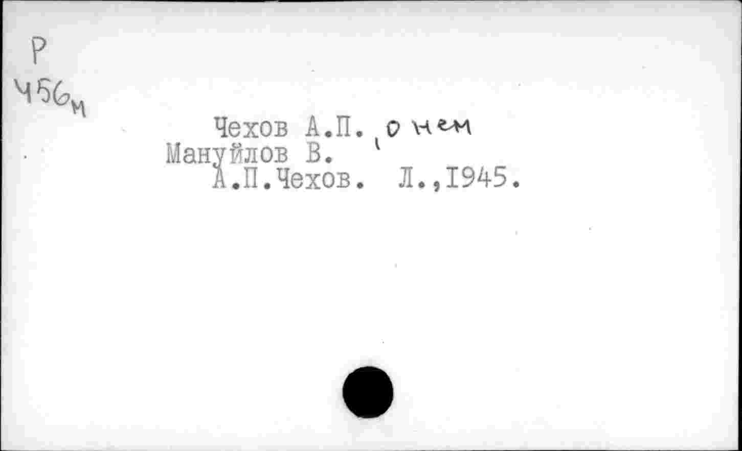 ﻿
Чехов А.П. о нелл
Мануйлов В. 1
А.П.Чехов. Л.,1945.